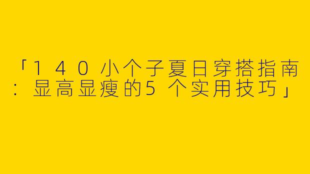 「140小个子夏日穿搭指南：显高显瘦的5个实用技巧」