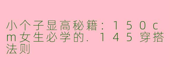 小个子显高秘籍：150cm女生必学的.145穿搭法则