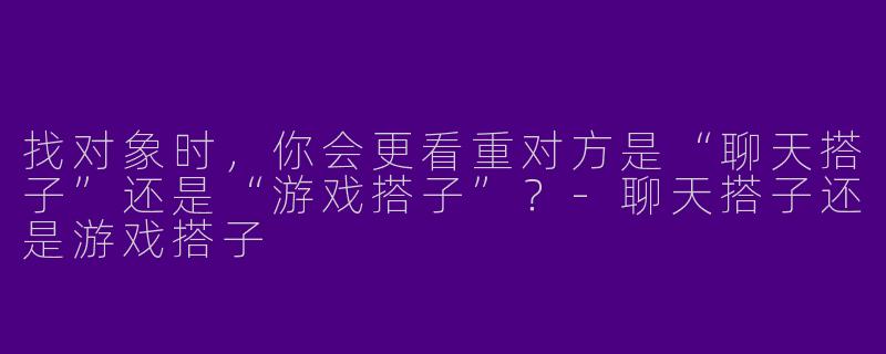 找对象时，你会更看重对方是“聊天搭子”还是“游戏搭子”？-聊天搭子还是游戏搭子