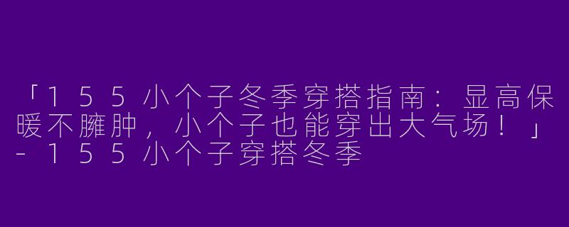 「155小个子冬季穿搭指南：显高保暖不臃肿，小个子也能穿出大气场！」-155小个子穿搭冬季