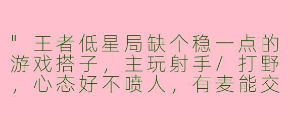 "王者低星局缺个稳一点的游戏搭子，主玩射手/打野，心态好不喷人，有麦能交流的来，有人一起上分吗？"