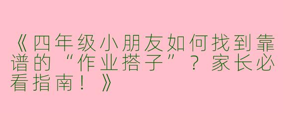 《四年级小朋友如何找到靠谱的“作业搭子”？家长必看指南！》
