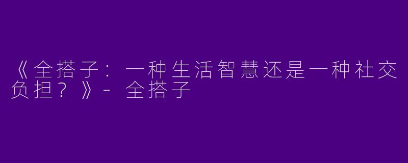《全搭子：一种生活智慧还是一种社交负担？》-全搭子