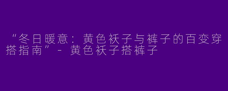 “冬日暖意：黄色袄子与裤子的百变穿搭指南”