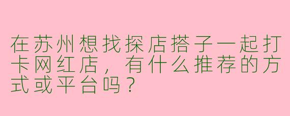 在苏州想找探店搭子一起打卡网红店，有什么推荐的方式或平台吗？