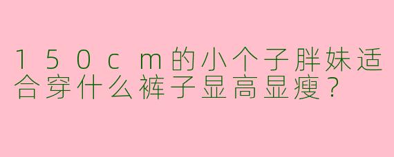 150cm的小个子胖妹适合穿什么裤子显高显瘦？