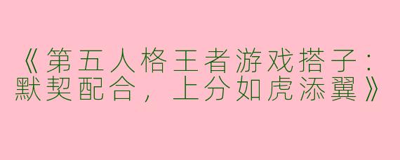 《第五人格王者游戏搭子：默契配合，上分如虎添翼》