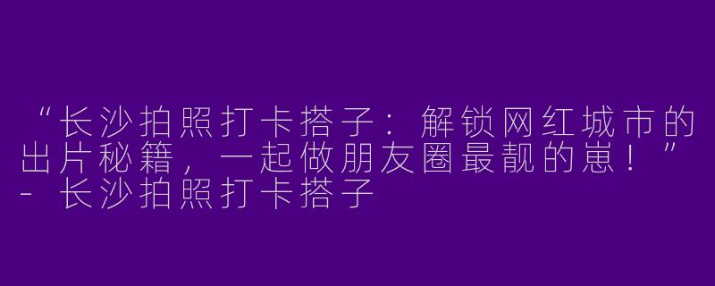 “长沙拍照打卡搭子：解锁网红城市的出片秘籍，一起做朋友圈最靓的崽！”-长沙拍照打卡搭子