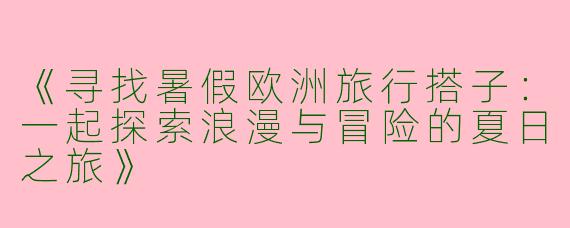 《寻找暑假欧洲旅行搭子：一起探索浪漫与冒险的夏日之旅》