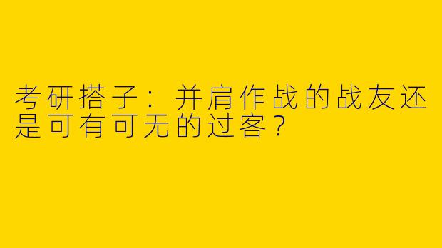 考研搭子：并肩作战的战友还是可有可无的过客？
