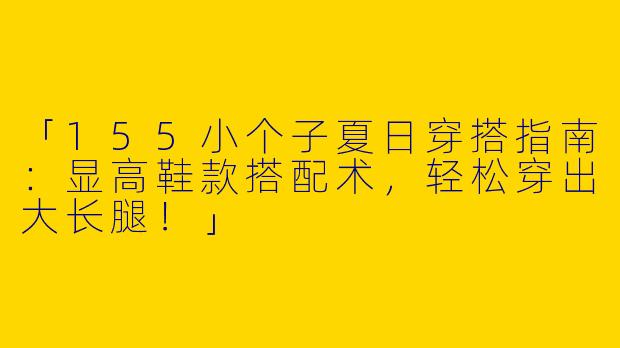 「155小个子夏日穿搭指南：显高鞋款搭配术，轻松穿出大长腿！」