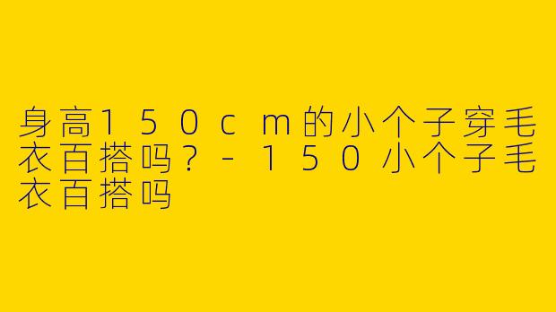 身高150cm的小个子穿毛衣百搭吗？