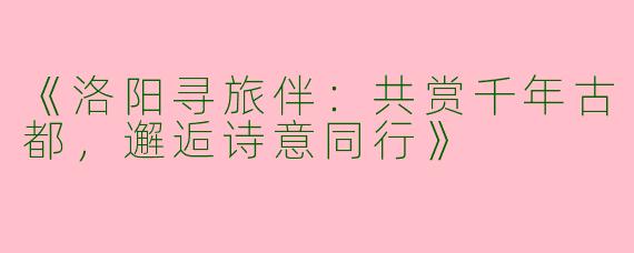 《洛阳寻旅伴：共赏千年古都，邂逅诗意同行》