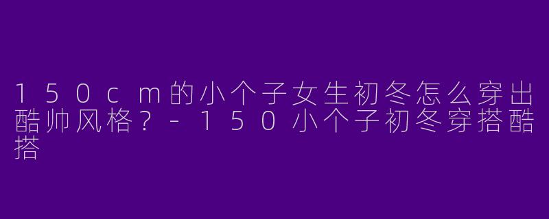 150cm的小个子女生初冬怎么穿出酷帅风格？