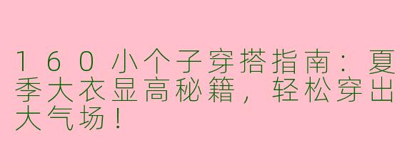 160小个子穿搭指南：夏季大衣显高秘籍，轻松穿出大气场！