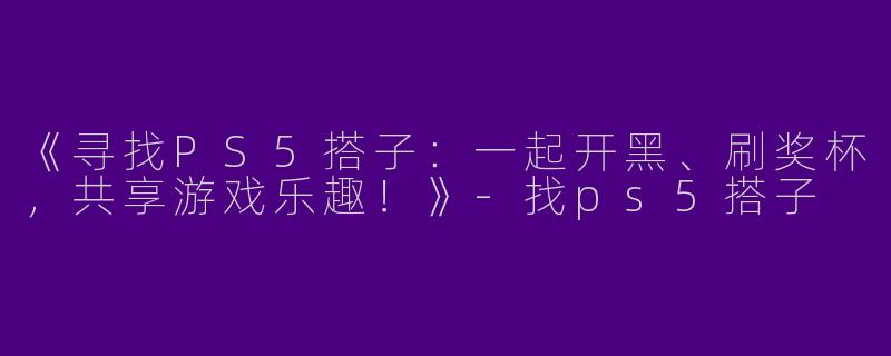 《寻找PS5搭子：一起开黑、刷奖杯，共享游戏乐趣！》