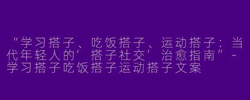 “学习搭子、吃饭搭子、运动搭子：当代年轻人的‘搭子社交’治愈指南”-学习搭子吃饭搭子运动搭子文案