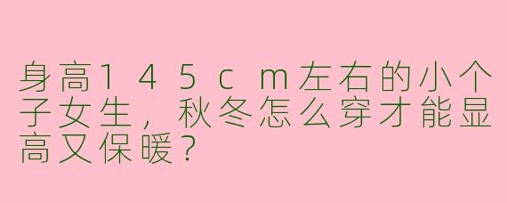 身高145cm左右的小个子女生，秋冬怎么穿才能显高又保暖？