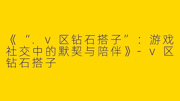 《“.v区钻石搭子”：游戏社交中的默契与陪伴》-v区钻石搭子
