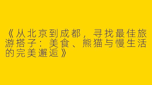 《从北京到成都，寻找最佳旅游搭子：美食、熊猫与慢生活的完美邂逅》