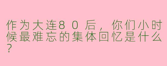作为大连80后，你们小时候最难忘的集体回忆是什么？