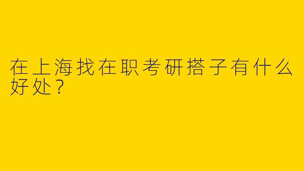 在上海找在职考研搭子有什么好处？