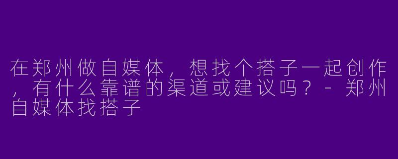 在郑州做自媒体，想找个搭子一起创作，有什么靠谱的渠道或建议吗？-郑州自媒体找搭子