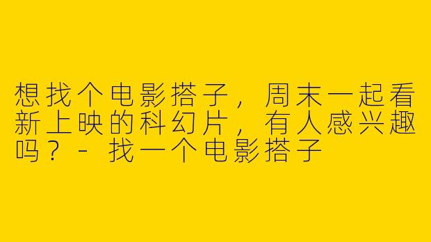 想找个电影搭子，周末一起看新上映的科幻片，有人感兴趣吗？-找一个电影搭子