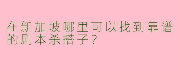 在新加坡哪里可以找到靠谱的剧本杀搭子？