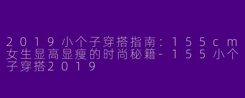 2019小个子穿搭指南：155cm女生显高显瘦的时尚秘籍