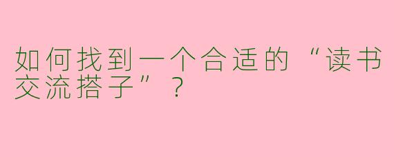 如何找到一个合适的“读书交流搭子”？