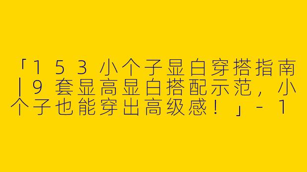 「153小个子显白穿搭指南｜9套显高显白搭配示范，小个子也能穿出高级感！」-153小个子显白穿搭图片