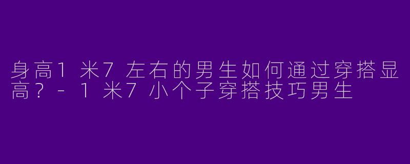 身高1米7左右的男生如何通过穿搭显高？