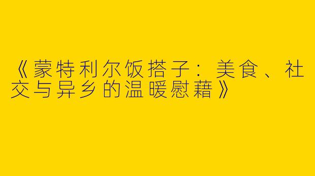 《蒙特利尔饭搭子:美食、社交与异乡的温暖慰藉》