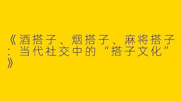 《酒搭子、烟搭子、麻将搭子：当代社交中的“搭子文化”》