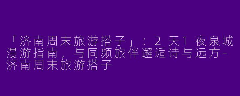 「济南周末旅游搭子」：2天1夜泉城漫游指南，与同频旅伴邂逅诗与远方-济南周末旅游搭子