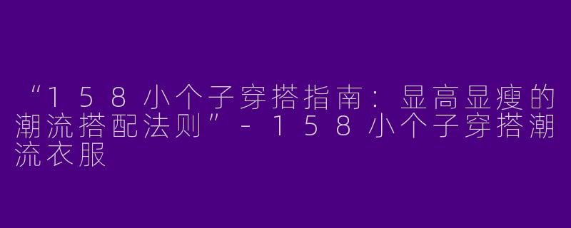 “158小个子穿搭指南：显高显瘦的潮流搭配法则”-158小个子穿搭潮流衣服
