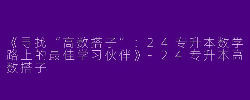 《寻找“高数搭子”：24专升本数学路上的最佳学习伙伴》-24专升本高数搭子
