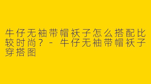 牛仔无袖带帽袄子怎么搭配比较时尚？