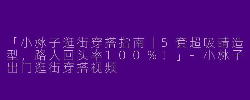 「小沝子逛街穿搭指南｜5套超吸睛造型，路人回头率100%！」-小沝子出门逛街穿搭视频