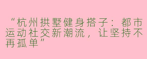 “杭州拱墅健身搭子：都市运动社交新潮流，让坚持不再孤单”