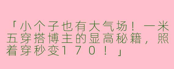 「小个子也有大气场！一米五穿搭博主的显高秘籍，照着穿秒变170！」