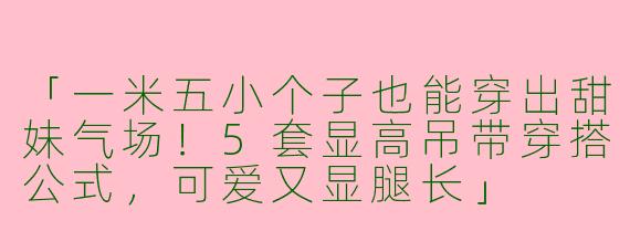 「一米五小个子也能穿出甜妹气场！5套显高吊带穿搭公式，可爱又显腿长」