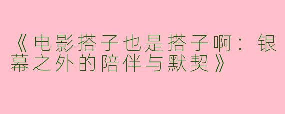 《电影搭子也是搭子啊：银幕之外的陪伴与默契》
