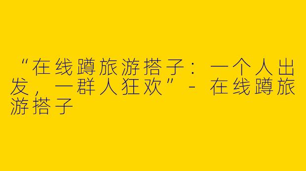 “在线蹲旅游搭子：一个人出发，一群人狂欢”