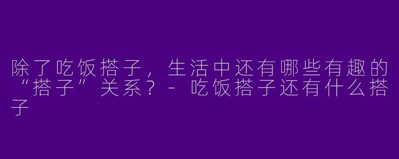 除了吃饭搭子，生活中还有哪些有趣的“搭子”关系？-吃饭搭子还有什么搭子