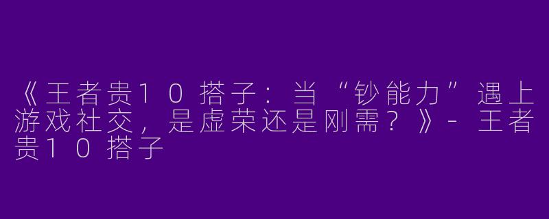 《王者贵10搭子：当“钞能力”遇上游戏社交，是虚荣还是刚需？》-王者贵10搭子