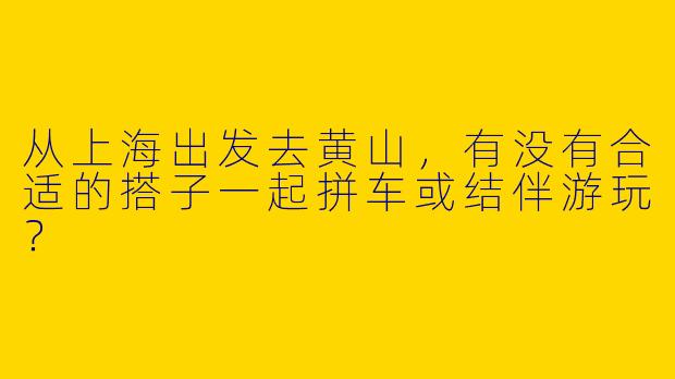 从上海出发去黄山，有没有合适的搭子一起拼车或结伴游玩？