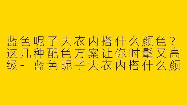 蓝色呢子大衣内搭什么颜色？这几种配色方案让你时髦又高级-蓝色昵子大衣内搭什么颜色