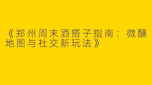 《郑州周末酒搭子指南：微醺地图与社交新玩法》
